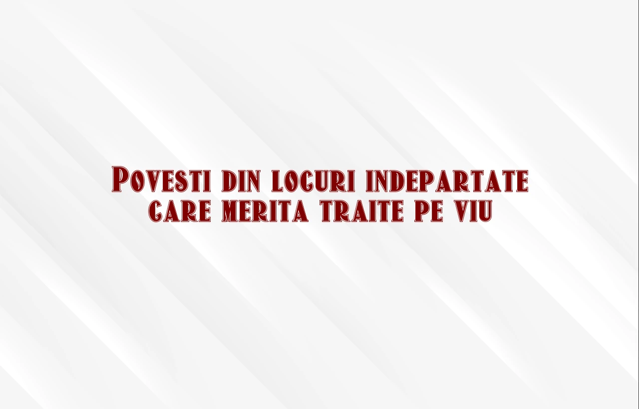 Povesti din locuri indepartate care merita traite pe viu Povesti din locuri indepartate care merita traite pe viu