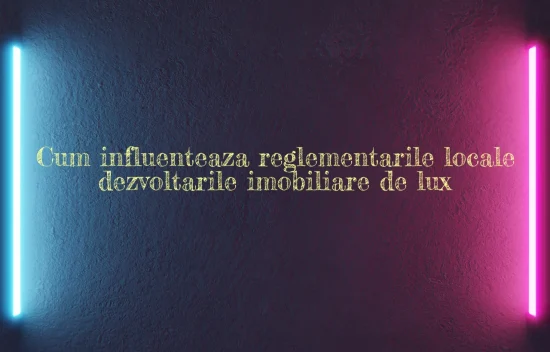 Cum influenteaza reglementarile locale dezvoltarile imobiliare de lux