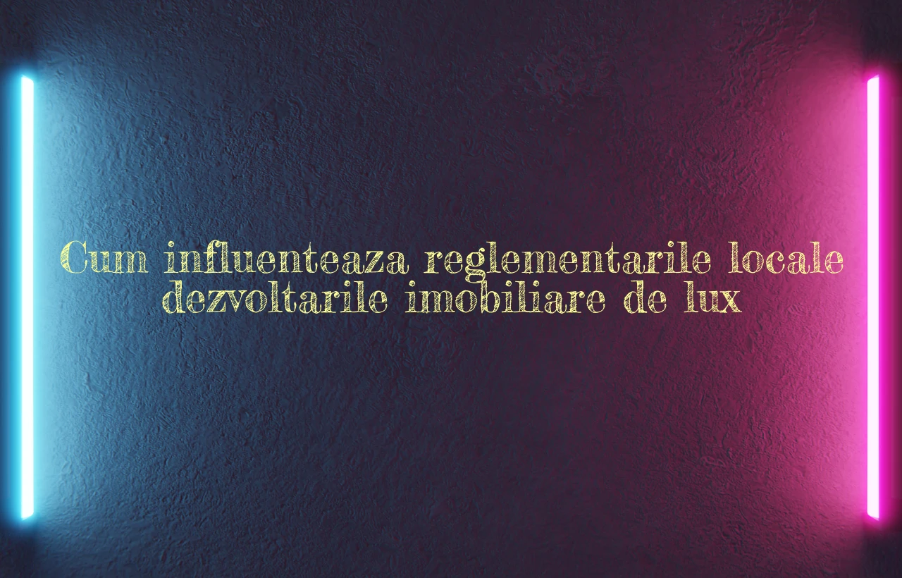 Cum influenteaza reglementarile locale dezvoltarile imobiliare de lux Cum influenteaza reglementarile locale dezvoltarile imobiliare de lux
